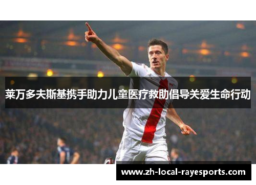 莱万多夫斯基携手助力儿童医疗救助倡导关爱生命行动 莱万多夫斯基携手助力儿童医疗救助倡导关爱生命行动