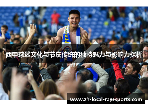 西甲球迷文化与节庆传统的独特魅力与影响力探析
