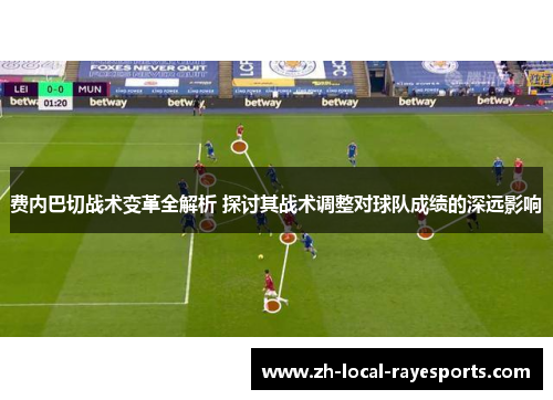 费内巴切战术变革全解析 探讨其战术调整对球队成绩的深远影响