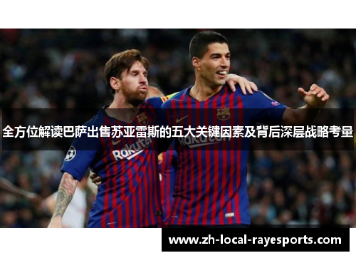 全方位解读巴萨出售苏亚雷斯的五大关键因素及背后深层战略考量