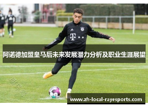 阿诺德加盟皇马后未来发展潜力分析及职业生涯展望