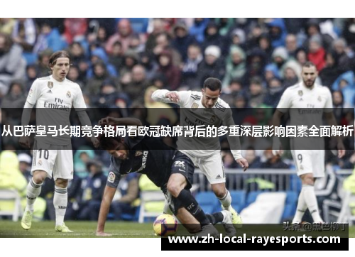 从巴萨皇马长期竞争格局看欧冠缺席背后的多重深层影响因素全面解析 从巴萨皇马长期竞争格局看欧冠缺席背后的多重深层影响因素全面解析