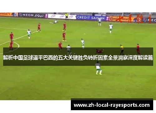 解析中国足球逼平巴西的五大关键胜负转折因素全景洞察深度解读篇 解析中国足球逼平巴西的五大关键胜负转折因素全景洞察深度解读篇