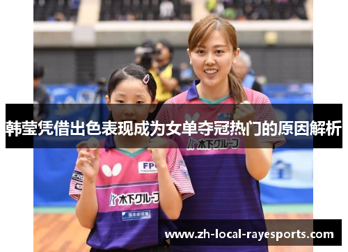 韩莹凭借出色表现成为女单夺冠热门的原因解析 韩莹凭借出色表现成为女单夺冠热门的原因解析