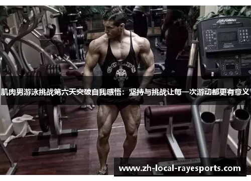 肌肉男游泳挑战第六天突破自我感悟：坚持与挑战让每一次游动都更有意义