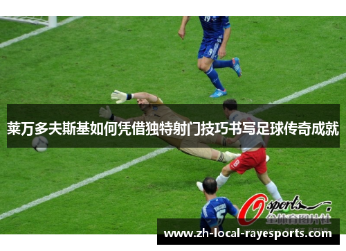 莱万多夫斯基如何凭借独特射门技巧书写足球传奇成就 莱万多夫斯基如何凭借独特射门技巧书写足球传奇成就