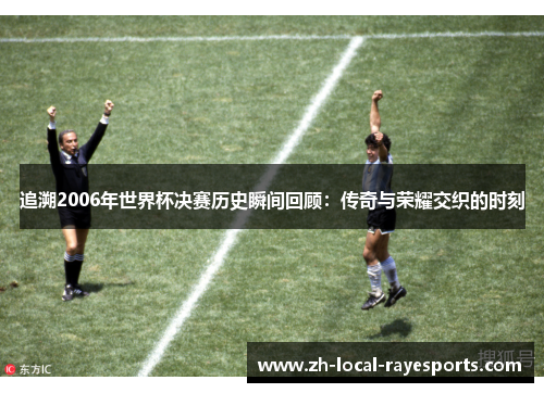 追溯2006年世界杯决赛历史瞬间回顾：传奇与荣耀交织的时刻
