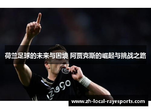 荷兰足球的未来与困境 阿贾克斯的崛起与挑战之路