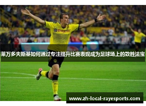 莱万多夫斯基如何通过专注提升比赛表现成为足球场上的致胜法宝
