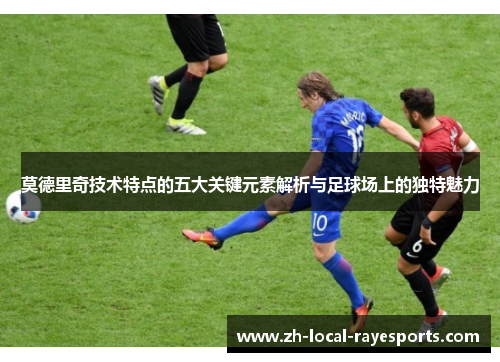 莫德里奇技术特点的五大关键元素解析与足球场上的独特魅力