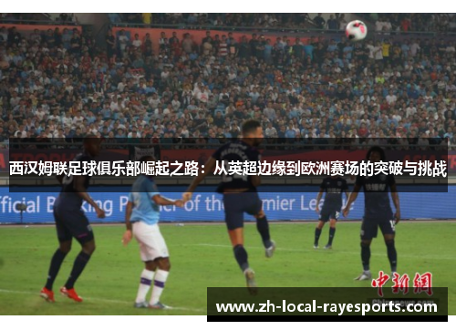 西汉姆联足球俱乐部崛起之路：从英超边缘到欧洲赛场的突破与挑战