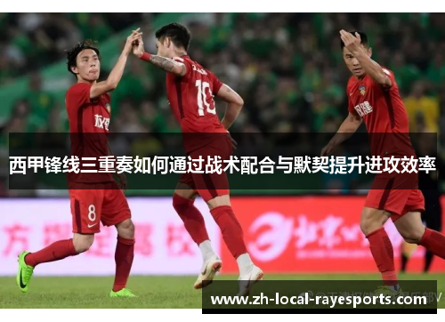 西甲锋线三重奏如何通过战术配合与默契提升进攻效率 西甲锋线三重奏如何通过战术配合与默契提升进攻效率