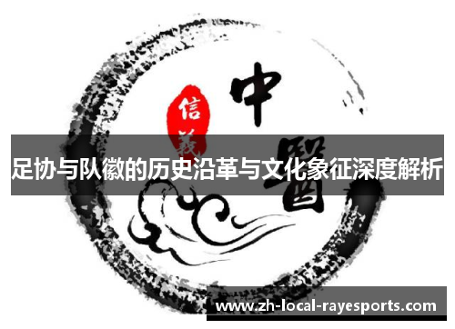 足协与队徽的历史沿革与文化象征深度解析 足协与队徽的历史沿革与文化象征深度解析