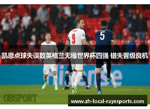 凯恩点球失误致英格兰无缘世界杯四强 错失晋级良机 凯恩点球失误致英格兰无缘世界杯四强 错失晋级良机