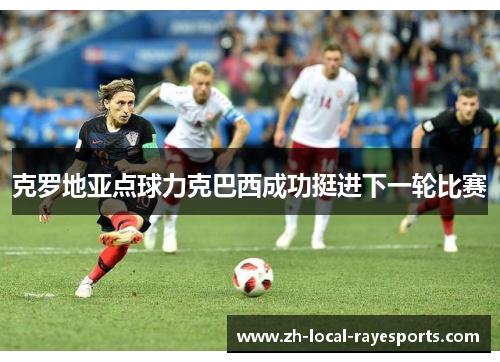 克罗地亚点球力克巴西成功挺进下一轮比赛 克罗地亚点球力克巴西成功挺进下一轮比赛