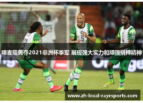 喀麦隆勇夺2021非洲杯季军 展现强大实力和顽强拼搏精神 喀麦隆勇夺2021非洲杯季军 展现强大实力和顽强拼搏精神