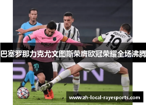 巴塞罗那力克尤文图斯荣膺欧冠荣耀全场沸腾