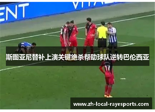 斯图亚尼替补上演关键绝杀帮助球队逆转巴伦西亚 斯图亚尼替补上演关键绝杀帮助球队逆转巴伦西亚