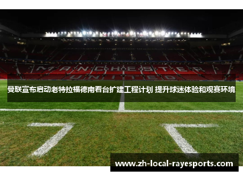 曼联宣布启动老特拉福德南看台扩建工程计划 提升球迷体验和观赛环境