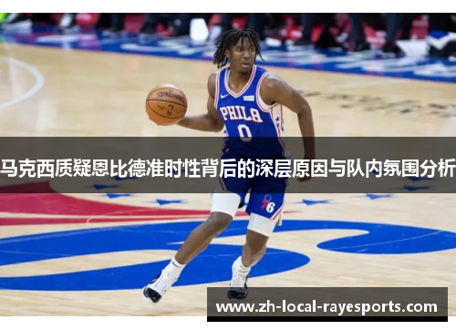 马克西质疑恩比德准时性背后的深层原因与队内氛围分析 马克西质疑恩比德准时性背后的深层原因与队内氛围分析