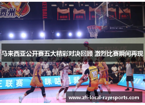 马来西亚公开赛五大精彩对决回顾 激烈比赛瞬间再现