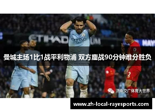 曼城主场1比1战平利物浦 双方鏖战90分钟难分胜负 曼城主场1比1战平利物浦 双方鏖战90分钟难分胜负