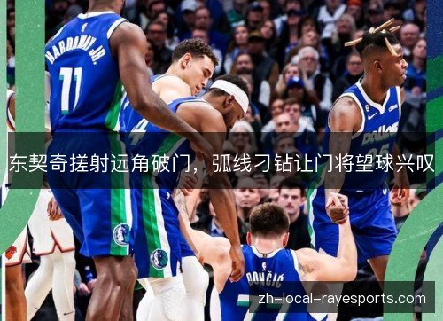 东契奇搓射远角破门,弧线刁钻让门将望球兴叹 东契奇搓射远角破门,弧线刁钻让门将望球兴叹